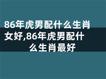 86年虎男配什么生肖女好,86年虎男配什么生肖最好