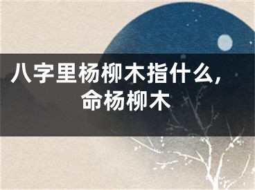 八字里杨柳木指什么,命杨柳木