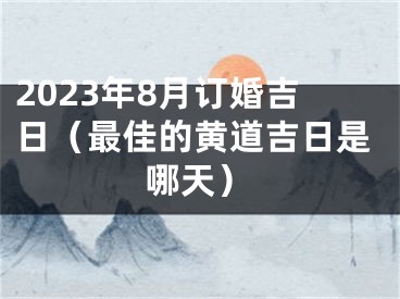 2023年8月订婚吉日（最佳的黄道吉日是哪天）