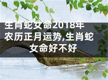 生肖蛇女命2018年农历正月运势,生肖蛇女命好不好