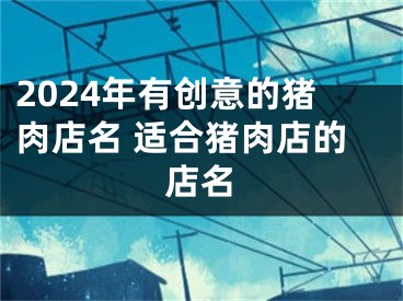 2024年有创意的猪肉店名 适合猪肉店的店名