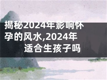揭秘2024年影响怀孕的风水,2024年适合生孩子吗