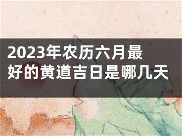 2023年农历六月最好的黄道吉日是哪几天