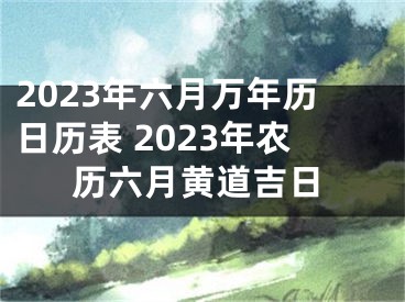 2023年六月万年历日历表 2023年农历六月黄道吉日