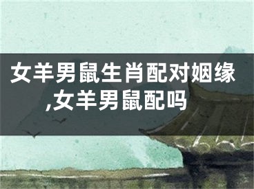女羊男鼠生肖配对姻缘,女羊男鼠配吗