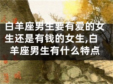 白羊座男生要有爱的女生还是有钱的女生,白羊座男生有什么特点