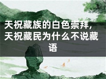 天祝藏族的白色崇拜,天祝藏民为什么不说藏语