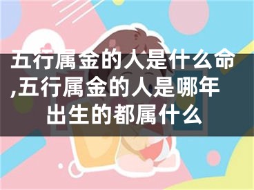 五行属金的人是什么命,五行属金的人是哪年出生的都属什么