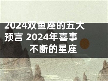2024双鱼座的五大预言 2024年喜事不断的星座