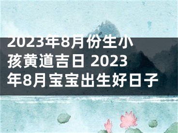 2023年8月份生小孩黄道吉日 2023年8月宝宝出生好日子
