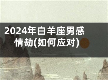 2024年白羊座男感情劫(如何应对)