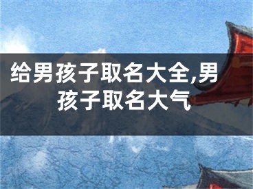 给男孩子取名大全,男孩子取名大气