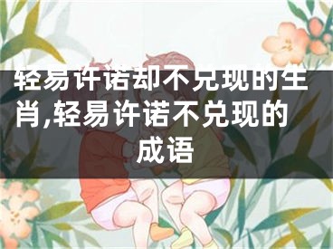 轻易许诺却不兑现的生肖,轻易许诺不兑现的成语