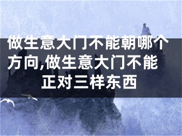 做生意大门不能朝哪个方向,做生意大门不能正对三样东西