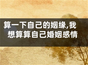 算一下自己的姻缘,我想算算自己婚姻感情