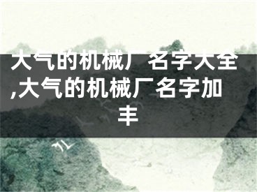 大气的机械厂名字大全,大气的机械厂名字加丰