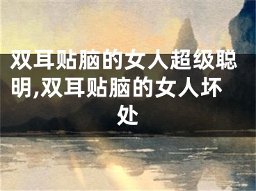 双耳贴脑的女人超级聪明,双耳贴脑的女人坏处