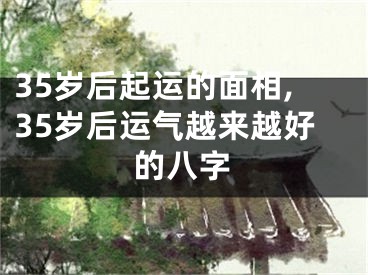 35岁后起运的面相,35岁后运气越来越好的八字