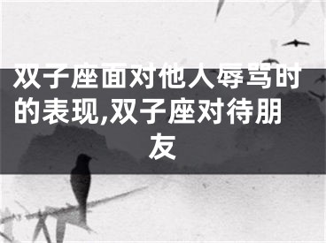 双子座面对他人辱骂时的表现,双子座对待朋友