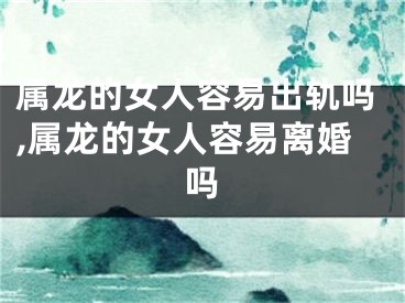 属龙的女人容易出轨吗,属龙的女人容易离婚吗