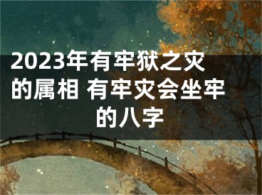 2023年有牢狱之灾的属相 有牢灾会坐牢的八字