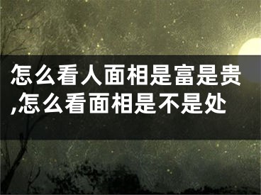 怎么看人面相是富是贵,怎么看面相是不是处