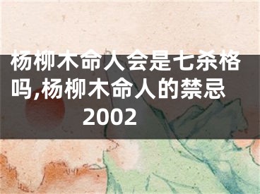 杨柳木命人会是七杀格吗,杨柳木命人的禁忌2002