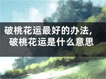 破桃花运最好的办法,破桃花运是什么意思