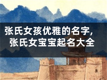 张氏女孩优雅的名字,张氏女宝宝起名大全