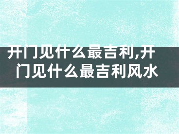 开门见什么最吉利,开门见什么最吉利风水