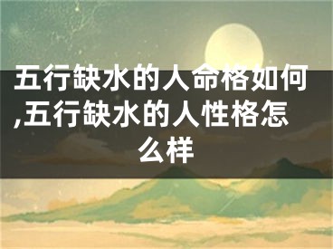 五行缺水的人命格如何,五行缺水的人性格怎么样