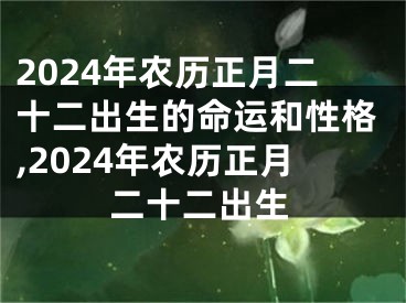 2024年农历正月二十二出生的命运和性格,2024年农历正月二十二出生