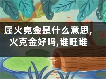 属火克金是什么意思,火克金好吗,谁旺谁