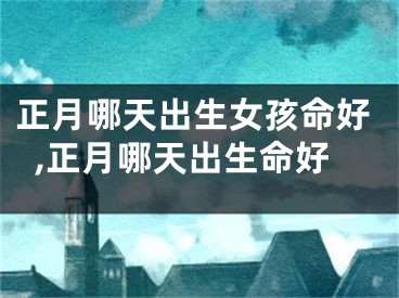 正月哪天出生女孩命好,正月哪天出生命好