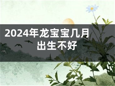 2024年龙宝宝几月出生不好