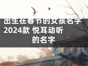 出生在春节的女孩名字2024款 悦耳动听的名字