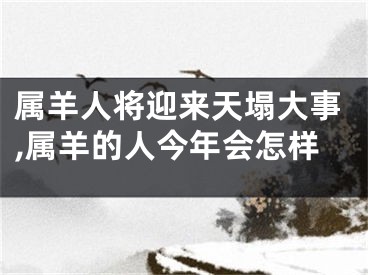 属羊人将迎来天塌大事,属羊的人今年会怎样