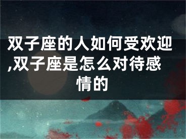 双子座的人如何受欢迎,双子座是怎么对待感情的