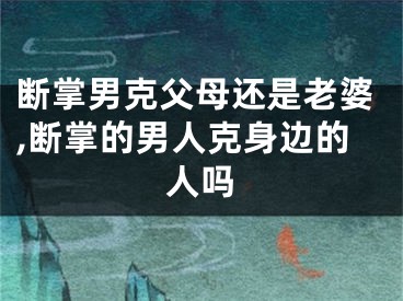 断掌男克父母还是老婆,断掌的男人克身边的人吗