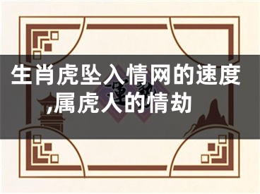 生肖虎坠入情网的速度,属虎人的情劫