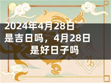 2024年4月28日是吉日吗，4月28日是好日子吗