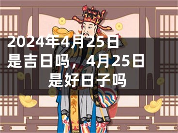 2024年4月25日是吉日吗，4月25日是好日子吗