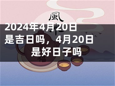 2024年4月20日是吉日吗，4月20日是好日子吗