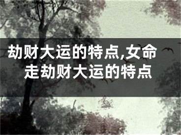 劫财大运的特点,女命走劫财大运的特点
