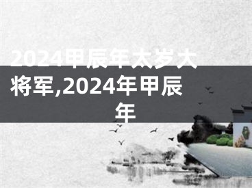 2024甲辰年太岁大将军,2024年甲辰年