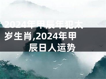 2024年甲辰年犯太岁生肖,2024年甲辰日人运势