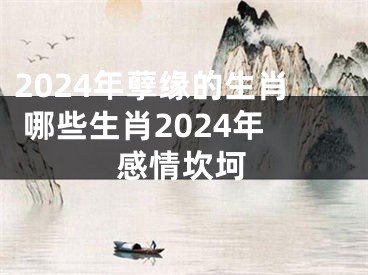 2024年孽缘的生肖 哪些生肖2024年感情坎坷