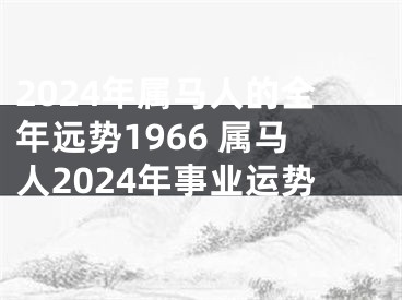 2024年属马人的全年远势1966 属马人2024年事业运势