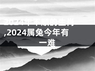 2024年不顺的生肖,2024属兔今年有一难
