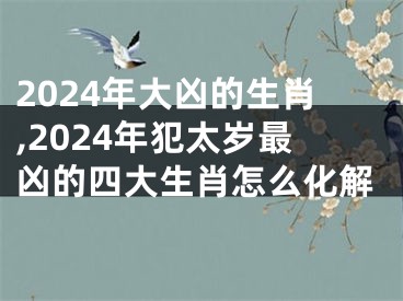 2024年大凶的生肖,2024年犯太岁最凶的四大生肖怎么化解